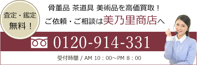 骨董品 茶道具 美術品を高価買取！ ご依頼・ご相談は美乃里商店へ。フリーダイヤル 0120-914-331 受付時間 午前10時～午後8時