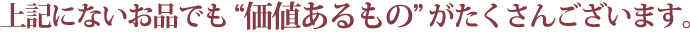 上記にないお品でも 「価値あるもの」 がたくさんございます。
