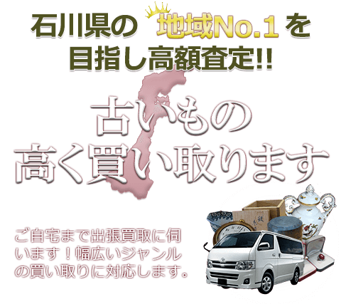 石川県の地域No.1を目指し高額査定 古いもの高く買い取ります