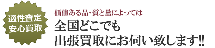 価値ある品・質と量によっては全国どこでも出張買取にお伺い致します!!